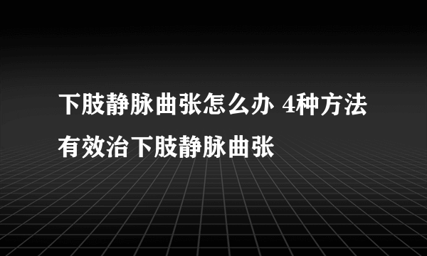 下肢静脉曲张怎么办 4种方法有效治下肢静脉曲张