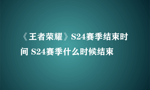 《王者荣耀》S24赛季结束时间 S24赛季什么时候结束