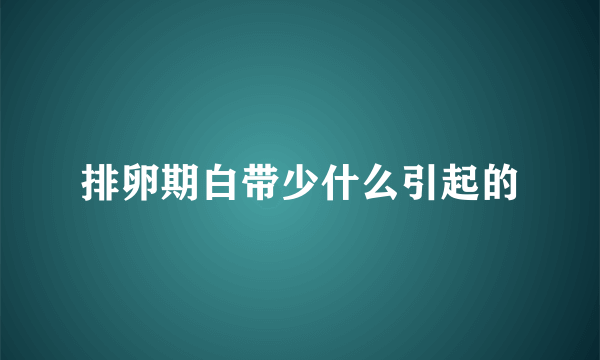 排卵期白带少什么引起的