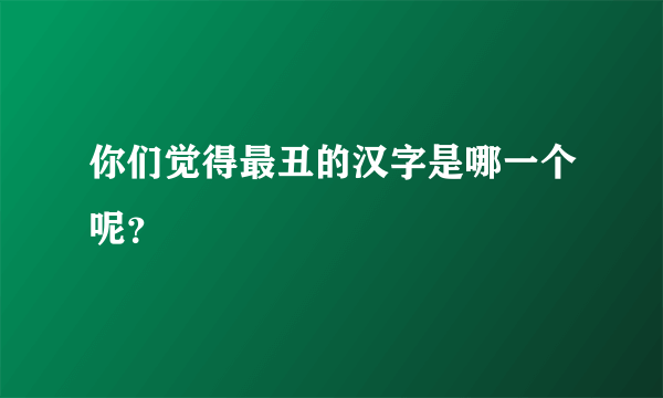 你们觉得最丑的汉字是哪一个呢？