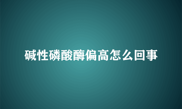 碱性磷酸酶偏高怎么回事