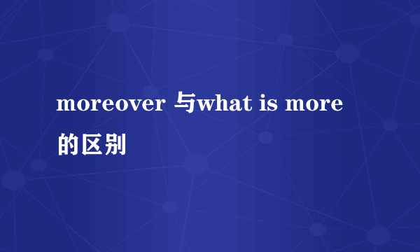 moreover 与what is more 的区别