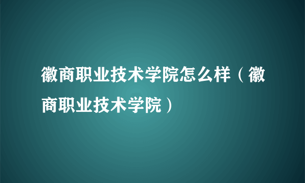 徽商职业技术学院怎么样（徽商职业技术学院）