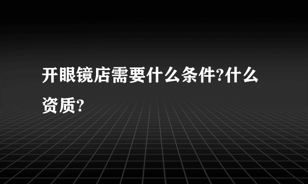 开眼镜店需要什么条件?什么资质?