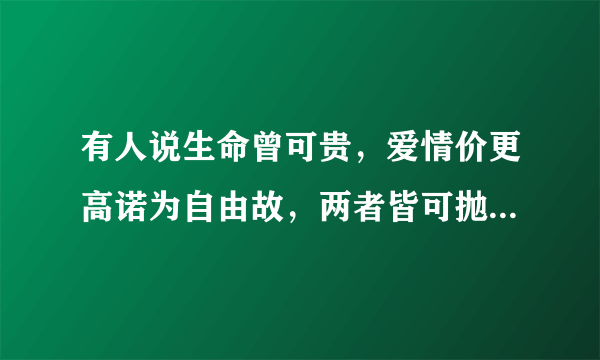 有人说生命曾可贵，爱情价更高诺为自由故，两者皆可抛！ 你们说什么最重要？？