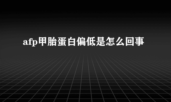 afp甲胎蛋白偏低是怎么回事