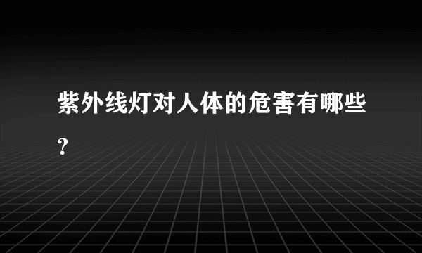 紫外线灯对人体的危害有哪些？