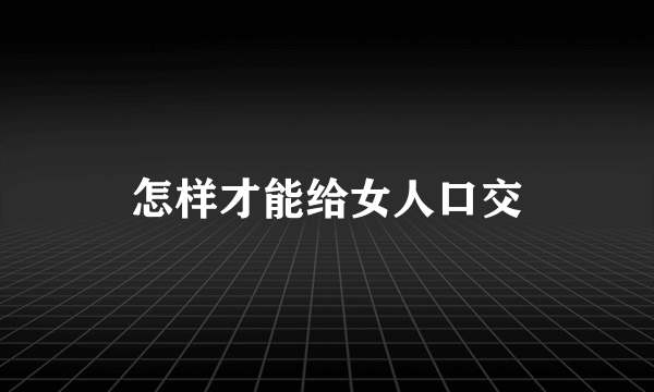 怎样才能给女人口交