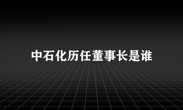 中石化历任董事长是谁