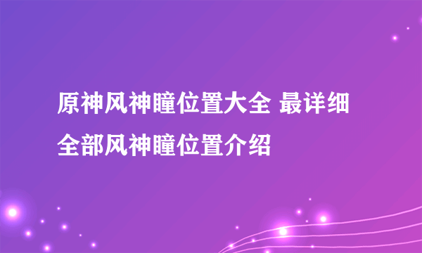 原神风神瞳位置大全 最详细全部风神瞳位置介绍