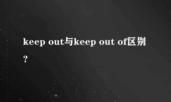 keep out与keep out of区别？