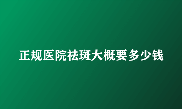 正规医院祛斑大概要多少钱