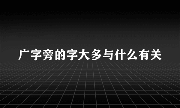 广字旁的字大多与什么有关