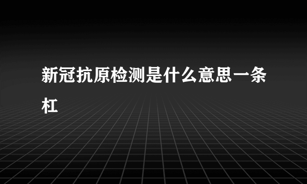 新冠抗原检测是什么意思一条杠