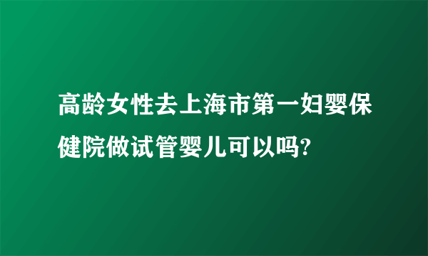 高龄女性去上海市第一妇婴保健院做试管婴儿可以吗?