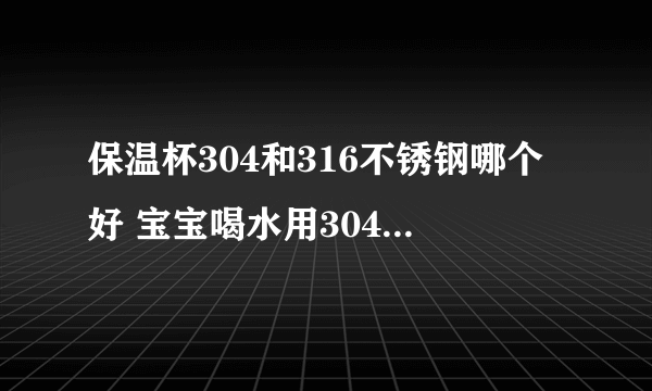 保温杯304和316不锈钢哪个好 宝宝喝水用304还是316