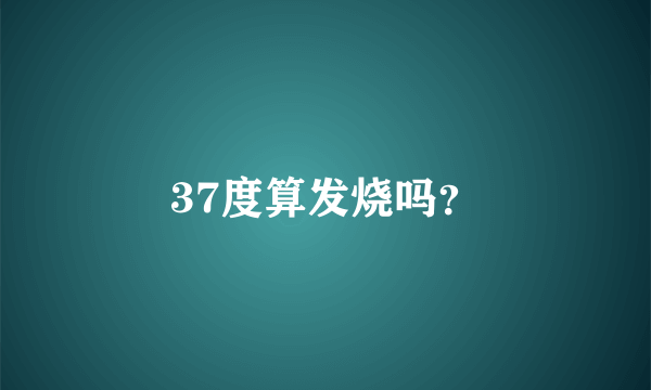 37度算发烧吗？