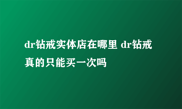 dr钻戒实体店在哪里 dr钻戒真的只能买一次吗