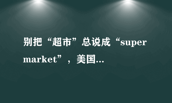 别把“超市”总说成“supermarket”，美国人真不这么说！