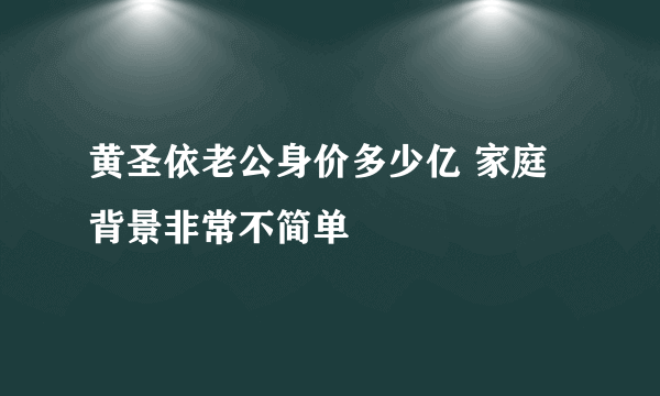 黄圣依老公身价多少亿 家庭背景非常不简单