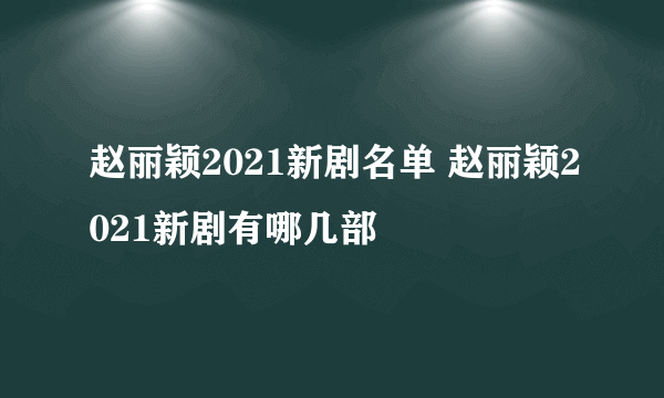 赵丽颖2021新剧名单 赵丽颖2021新剧有哪几部