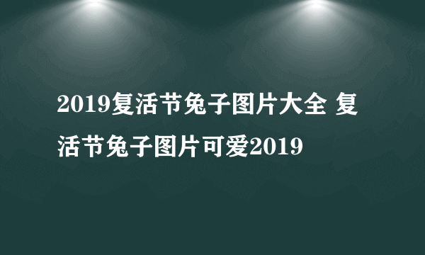 2019复活节兔子图片大全 复活节兔子图片可爱2019