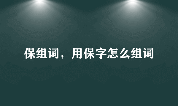 保组词，用保字怎么组词