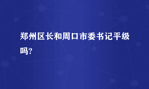 郑州区长和周口市委书记平级吗?