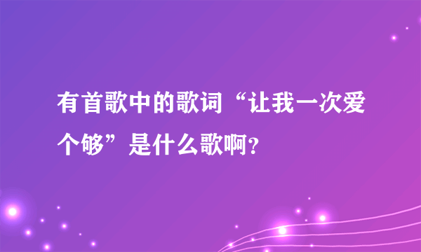 有首歌中的歌词“让我一次爱个够”是什么歌啊？