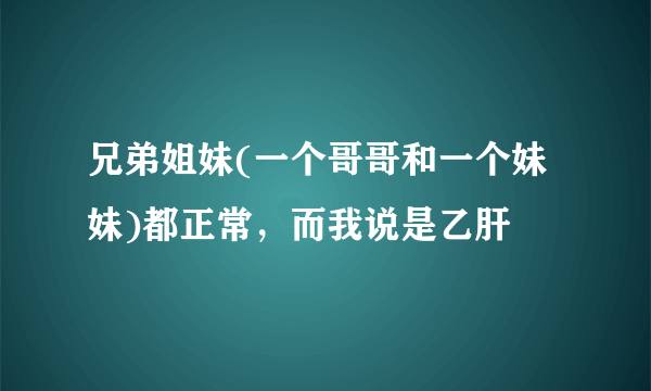 兄弟姐妹(一个哥哥和一个妹妹)都正常，而我说是乙肝