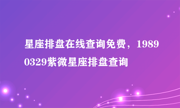 星座排盘在线查询免费，19890329紫微星座排盘查询