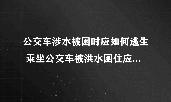 公交车涉水被困时应如何逃生 乘坐公交车被洪水困住应该怎么办