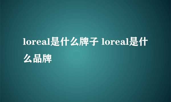 loreal是什么牌子 loreal是什么品牌