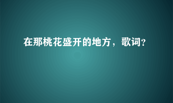 在那桃花盛开的地方，歌词？