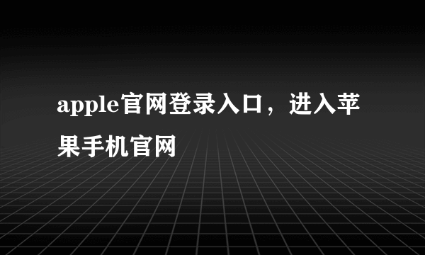 apple官网登录入口，进入苹果手机官网