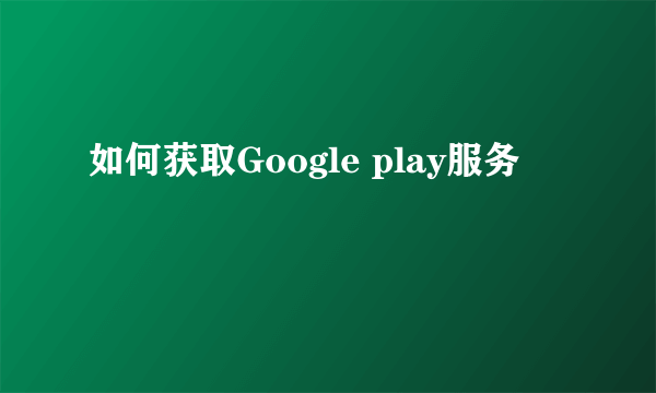 如何获取Google play服务