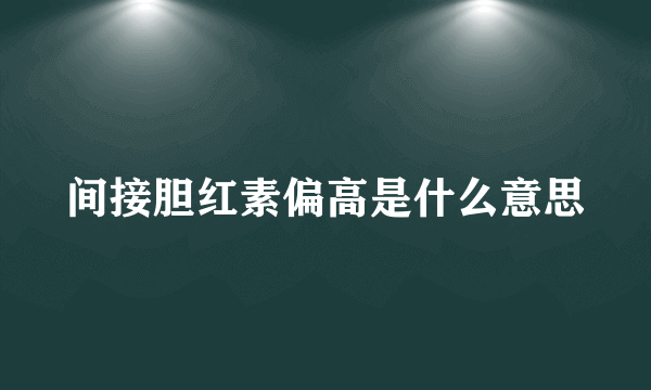 间接胆红素偏高是什么意思