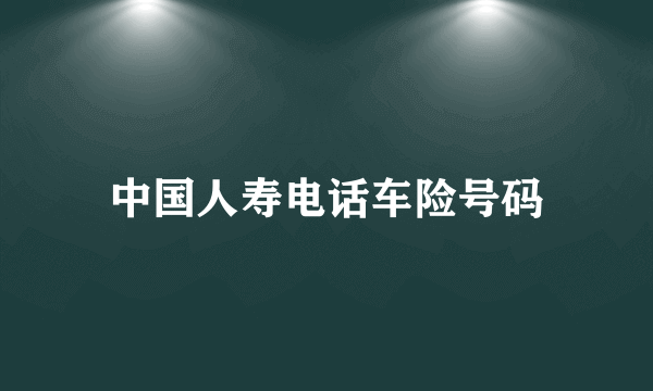 中国人寿电话车险号码