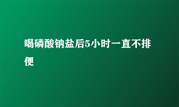 喝磷酸钠盐后5小时一直不排便