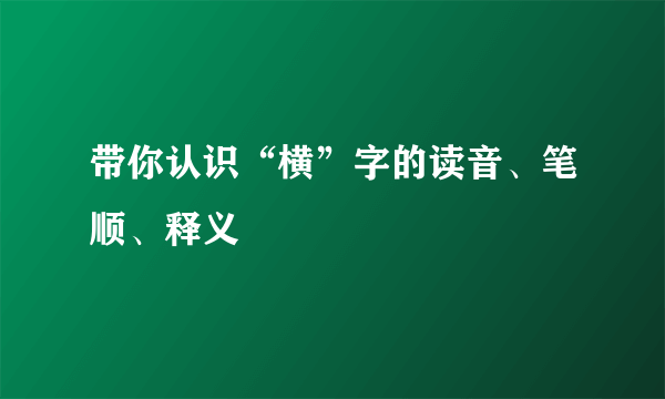 带你认识“横”字的读音、笔顺、释义