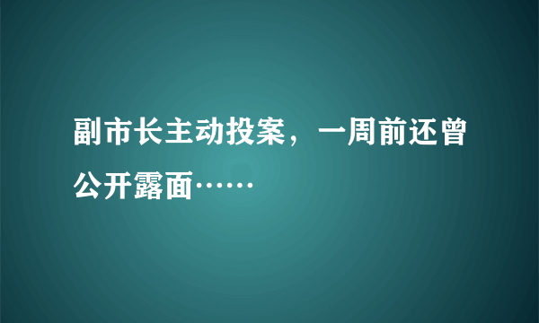 副市长主动投案，一周前还曾公开露面……