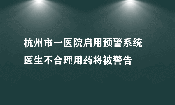 杭州市一医院启用预警系统 医生不合理用药将被警告