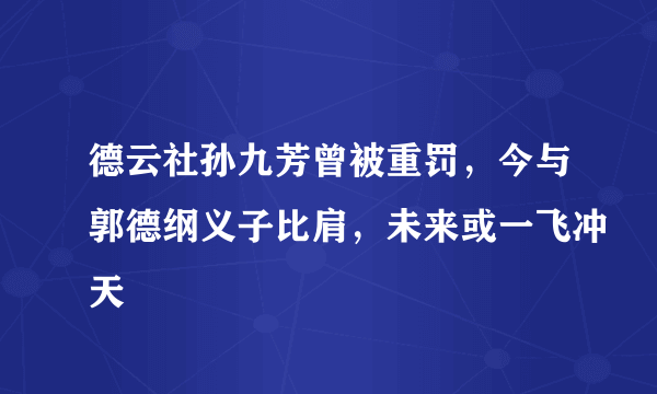 德云社孙九芳曾被重罚，今与郭德纲义子比肩，未来或一飞冲天