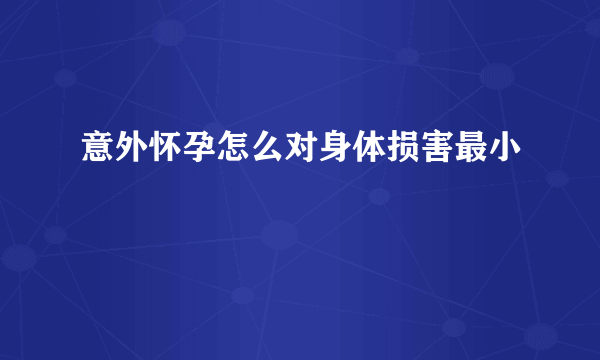 意外怀孕怎么对身体损害最小