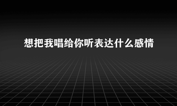 想把我唱给你听表达什么感情