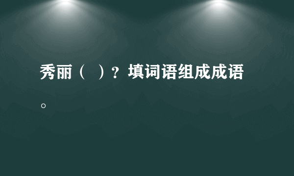 秀丽（ ）？填词语组成成语。