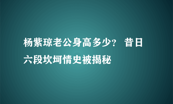 杨紫琼老公身高多少？ 昔日六段坎坷情史被揭秘