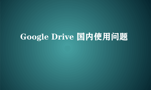 Google Drive 国内使用问题