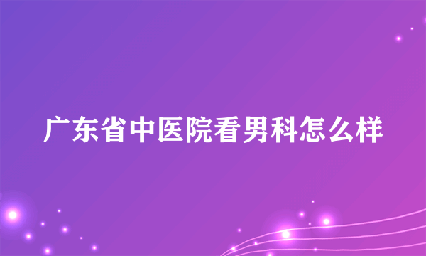 广东省中医院看男科怎么样