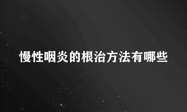 慢性咽炎的根治方法有哪些